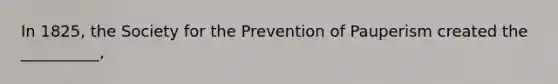 In 1825, the Society for the Prevention of Pauperism created the __________,