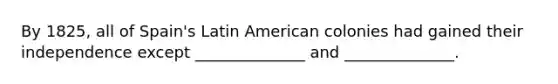 By 1825, all of Spain's Latin American colonies had gained their independence except ______________ and ______________.