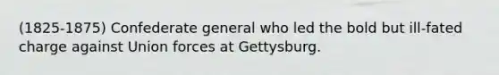 (1825-1875) Confederate general who led the bold but ill-fated charge against Union forces at Gettysburg.