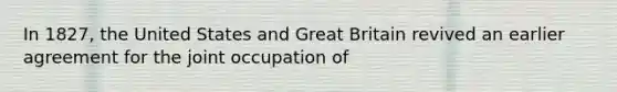 In 1827, the United States and Great Britain revived an earlier agreement for the joint occupation of