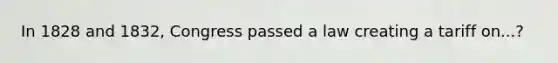 In 1828 and 1832, Congress passed a law creating a tariff on...?