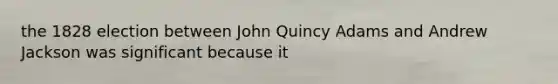 the 1828 election between John Quincy Adams and Andrew Jackson was significant because it