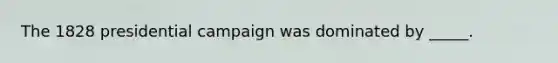 The 1828 presidential campaign was dominated by _____.