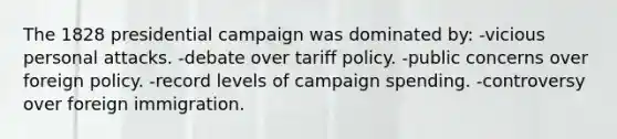 The 1828 presidential campaign was dominated by: -vicious personal attacks. -debate over tariff policy. -public concerns over foreign policy. -record levels of campaign spending. -controversy over foreign immigration.