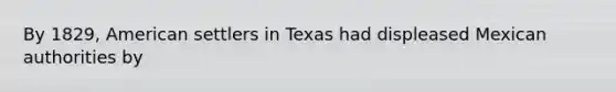 By 1829, American settlers in Texas had displeased Mexican authorities by