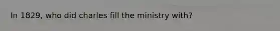 In 1829, who did charles fill the ministry with?