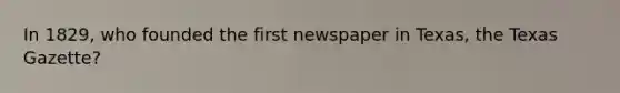 In 1829, who founded the first newspaper in Texas, the Texas Gazette?