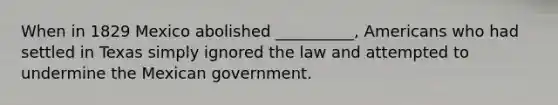 When in 1829 Mexico abolished __________, Americans who had settled in Texas simply ignored the law and attempted to undermine the Mexican government.