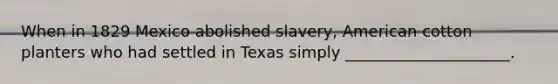 When in 1829 Mexico abolished slavery, American cotton planters who had settled in Texas simply _____________________.