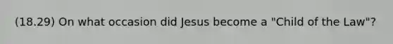 (18.29) On what occasion did Jesus become a "Child of the Law"?