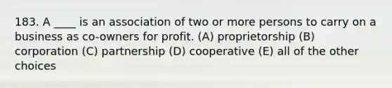 183. A ____ is an association of two or more persons to carry on a business as co-owners for profit. (A) proprietorship (B) corporation (C) partnership (D) cooperative (E) all of the other choices