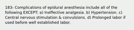 183- Complications of epidural anesthesia include all of the following EXCEPT: a) Ineffective analgesia. b) Hypertension. c) Central nervous stimulation & convulsions. d) Prolonged labor if used before well established labor.