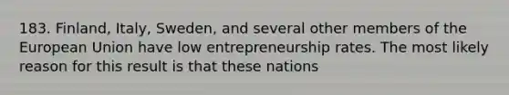 183. Finland, Italy, Sweden, and several other members of the European Union have low entrepreneurship rates. The most likely reason for this result is that these nations