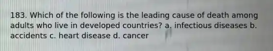 183. Which of the following is the leading cause of death among adults who live in developed countries? a. infectious diseases b. accidents c. heart disease d. cancer