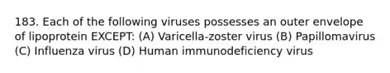 183. Each of the following viruses possesses an outer envelope of lipoprotein EXCEPT: (A) Varicella-zoster virus (B) Papillomavirus (C) Influenza virus (D) Human immunodeficiency virus