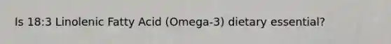 Is 18:3 Linolenic Fatty Acid (Omega-3) dietary essential?