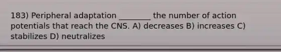 183) Peripheral adaptation ________ the number of action potentials that reach the CNS. A) decreases B) increases C) stabilizes D) neutralizes