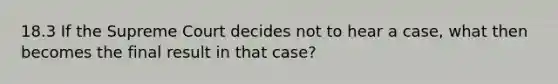 18.3 If the Supreme Court decides not to hear a case, what then becomes the final result in that case?