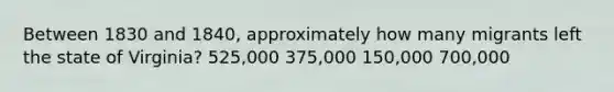 Between 1830 and 1840, approximately how many migrants left the state of Virginia? 525,000 375,000 150,000 700,000