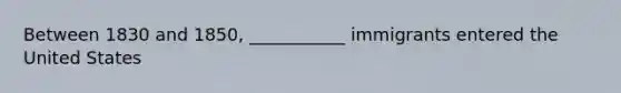 Between 1830 and 1850, ___________ immigrants entered the United States