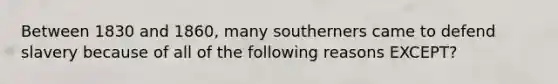 Between 1830 and 1860, many southerners came to defend slavery because of all of the following reasons EXCEPT?