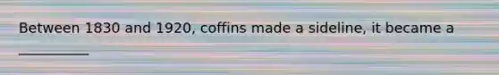 Between 1830 and 1920, coffins made a sideline, it became a __________