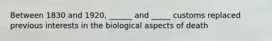 Between 1830 and 1920, ______ and _____ customs replaced previous interests in the biological aspects of death