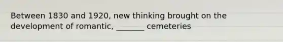 Between 1830 and 1920, new thinking brought on the development of romantic, _______ cemeteries