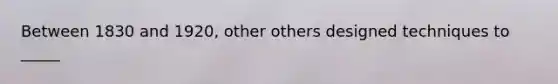 Between 1830 and 1920, other others designed techniques to _____