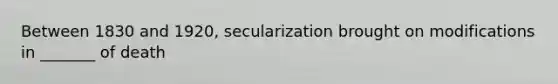 Between 1830 and 1920, secularization brought on modifications in _______ of death