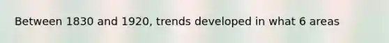 Between 1830 and 1920, trends developed in what 6 areas