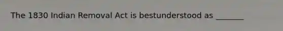 The 1830 Indian Removal Act is bestunderstood as _______