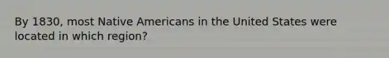 By 1830, most Native Americans in the United States were located in which region?