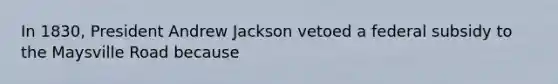 In 1830, President Andrew Jackson vetoed a federal subsidy to the Maysville Road because