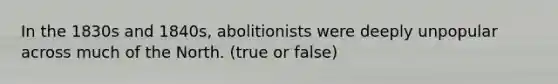 In the 1830s and 1840s, abolitionists were deeply unpopular across much of the North. (true or false)