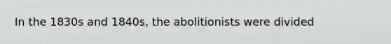 In the 1830s and 1840s, the abolitionists were divided