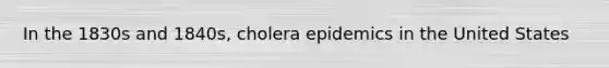 In the 1830s and 1840s, cholera epidemics in the United States