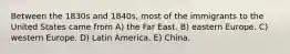 Between the 1830s and 1840s, most of the immigrants to the United States came from A) the Far East. B) eastern Europe. C) western Europe. D) Latin America. E) China.