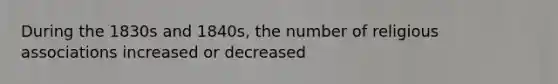 During the 1830s and 1840s, the number of religious associations increased or decreased