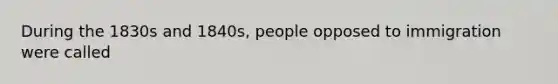 During the 1830s and 1840s, people opposed to immigration were called