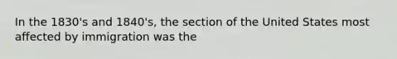 In the 1830's and 1840's, the section of the United States most affected by immigration was the