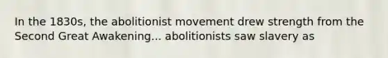 In the 1830s, the abolitionist movement drew strength from the Second Great Awakening... abolitionists saw slavery as