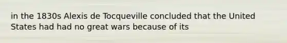 in the 1830s Alexis de Tocqueville concluded that the United States had had no great wars because of its