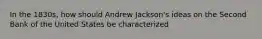 In the 1830s, how should Andrew Jackson's ideas on the Second Bank of the United States be characterized