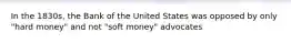 In the 1830s, the Bank of the United States was opposed by only "hard money" and not "soft money" advocates