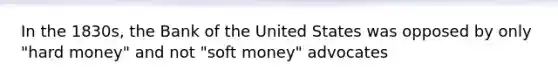 In the 1830s, the Bank of the United States was opposed by only "hard money" and not "soft money" advocates