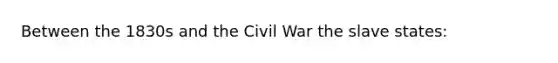 Between the 1830s and the Civil War the slave states: