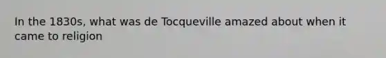 In the 1830s, what was de Tocqueville amazed about when it came to religion