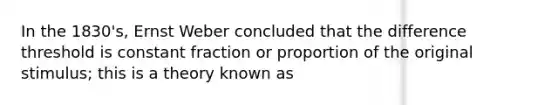 In the 1830's, Ernst Weber concluded that the difference threshold is constant fraction or proportion of the original stimulus; this is a theory known as