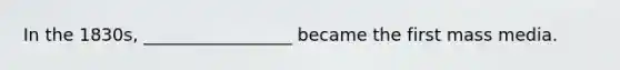 In the 1830s, _________________ became the first mass media.